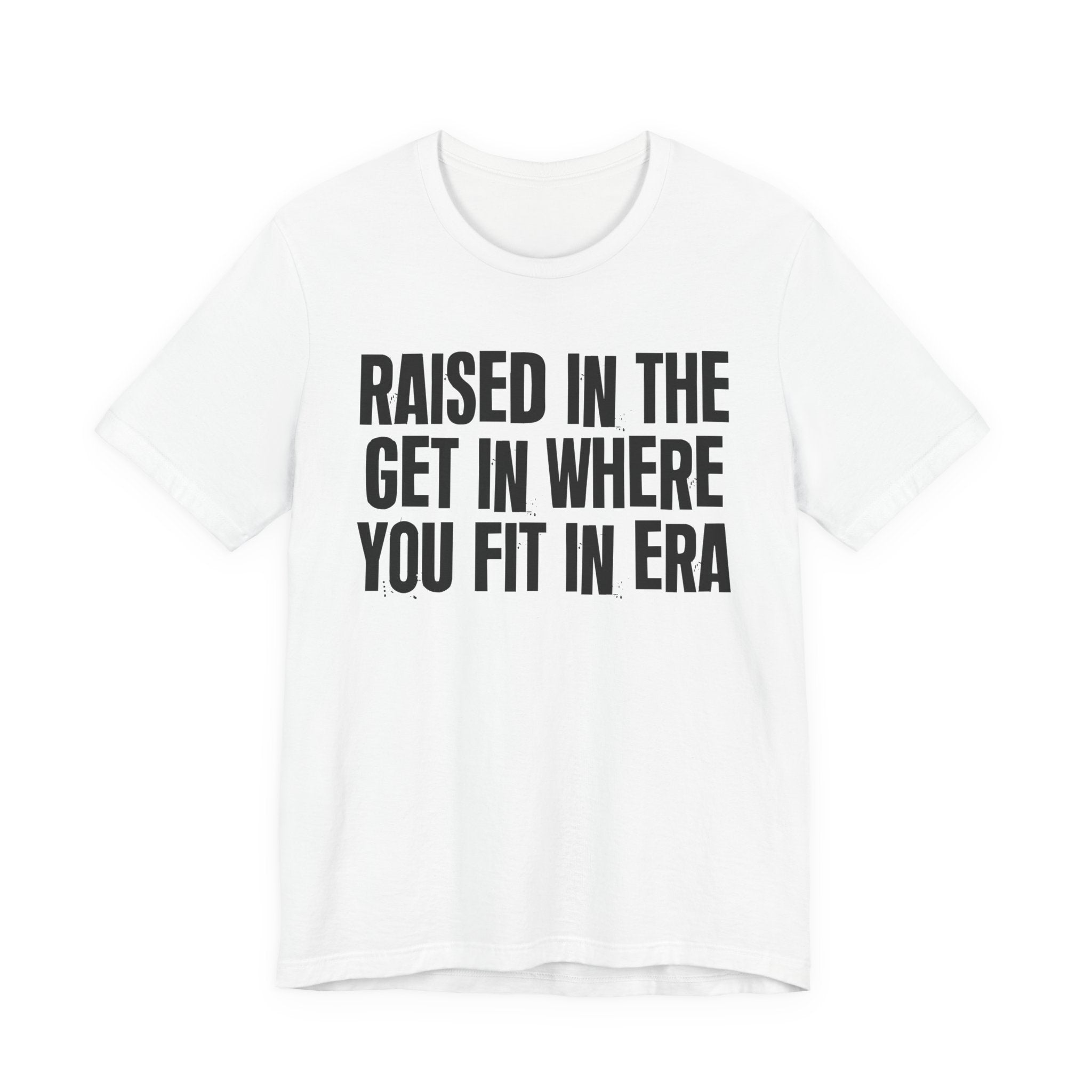Raised In The Get In Where You Fit In Era - Funny Back In The Day Statement Tee Shirt