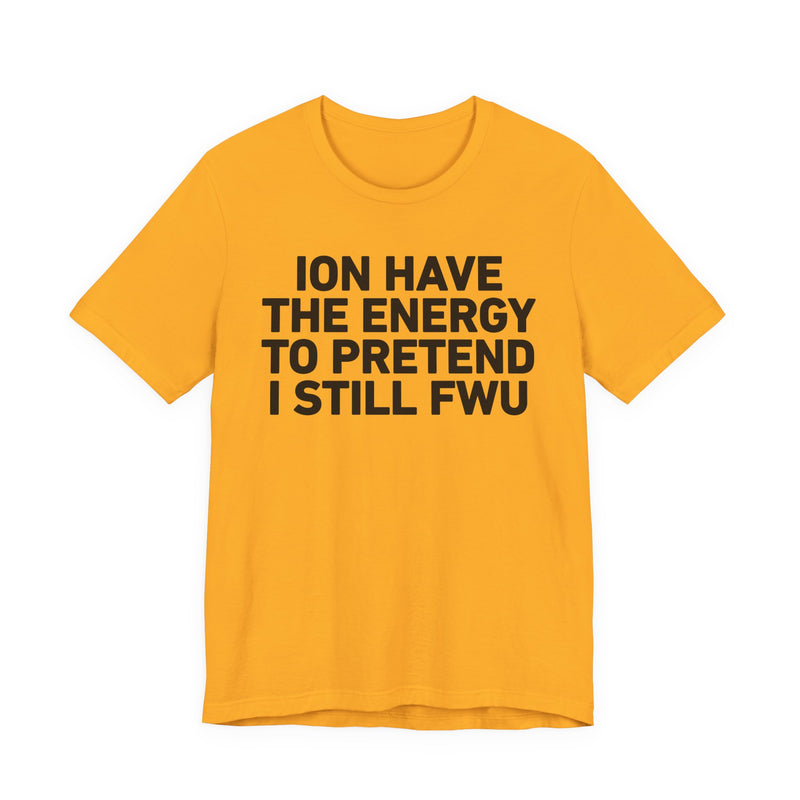 I Don’t Have the Energy to Pretend I Still FWU - Funny Energy Statement T-Shirt