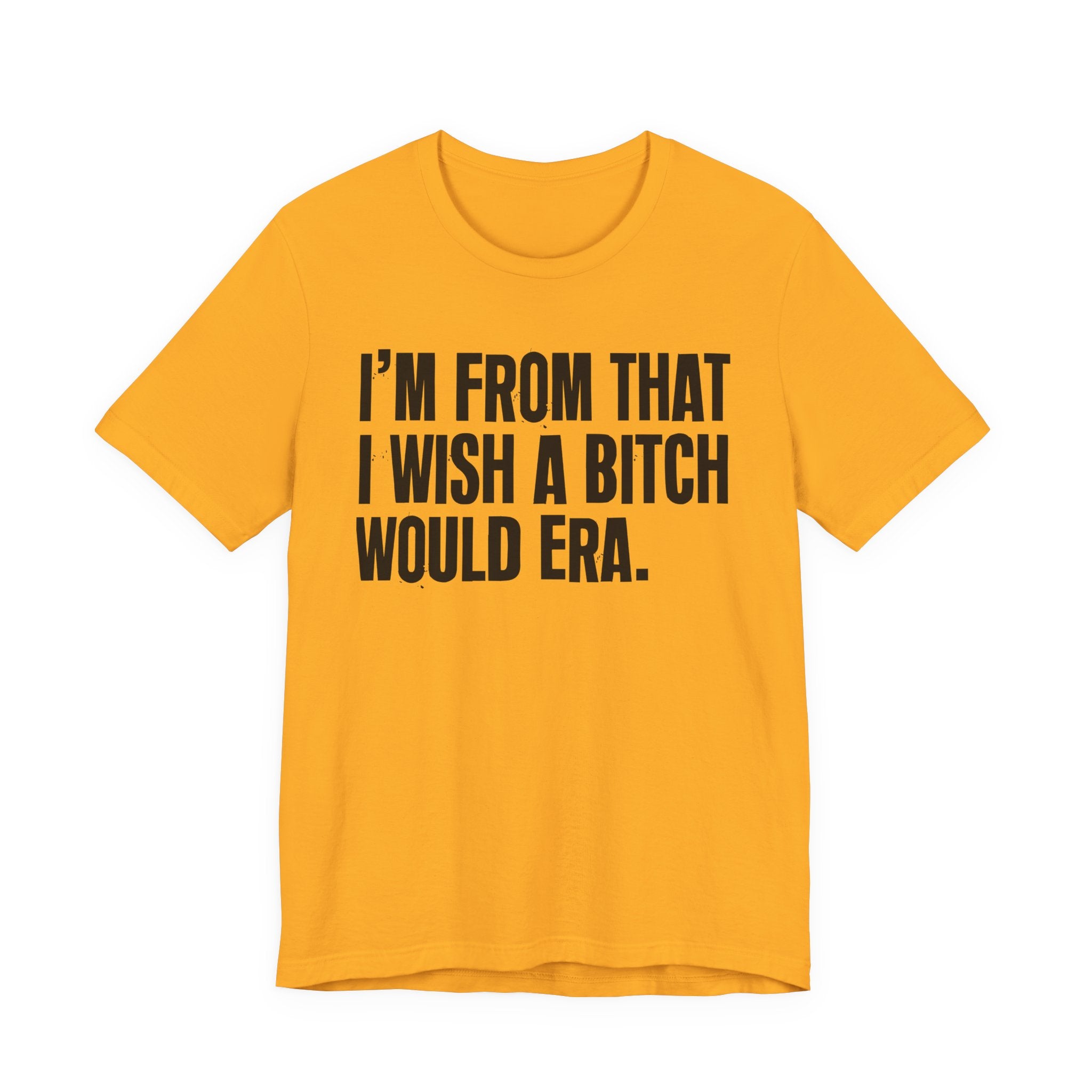 I'm From That I Wish A Bitch Would Era - Funny Growing Up Tee