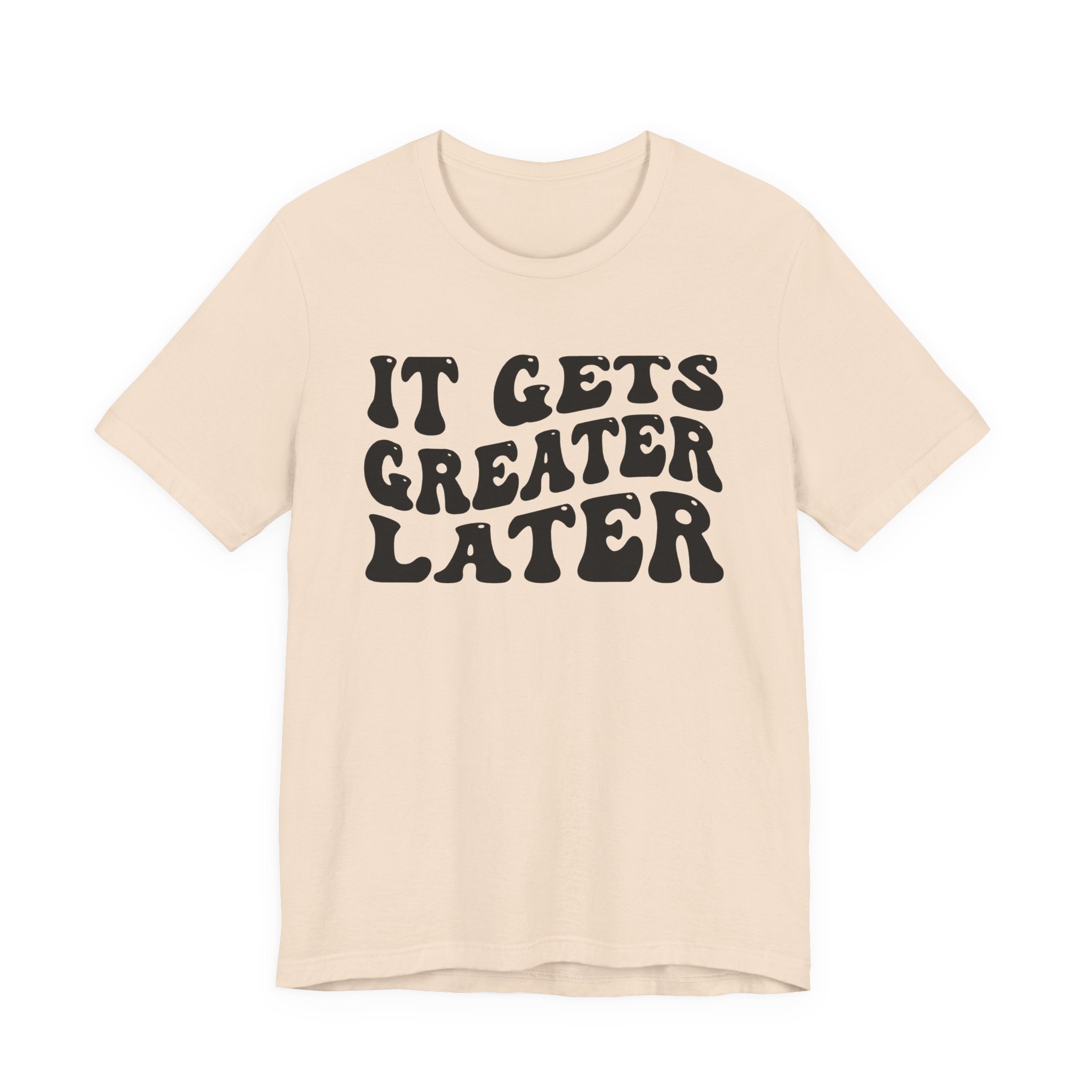 It gets Greater Later T-Shirt