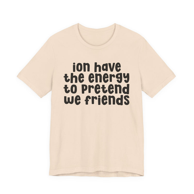 T-Shirt in Soft Cream with lettering reading "ION HAVE THE ENERGY TO PRETEND WE FRIENDS", front view.