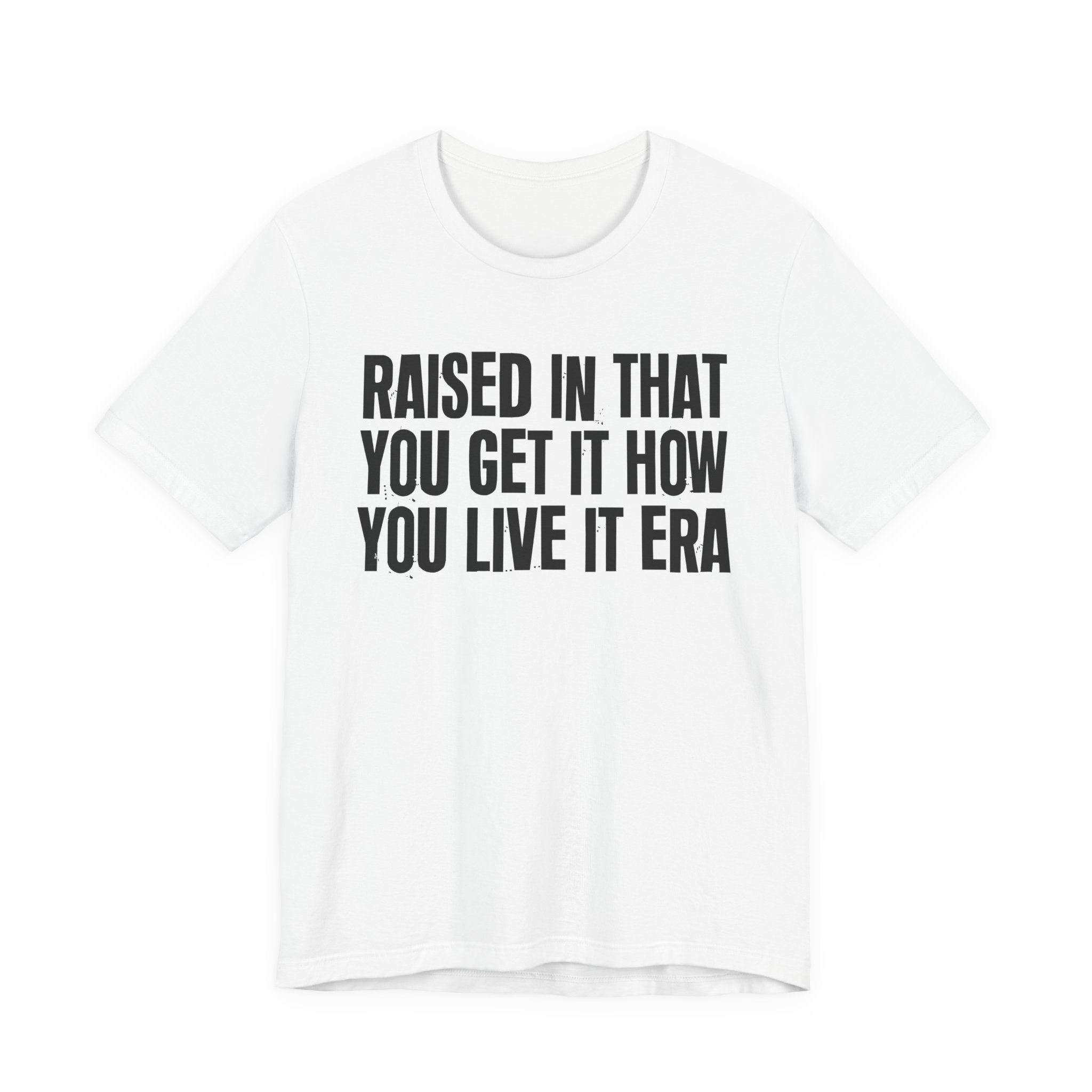 Raised In That You Get It How You Live It Era - Funny Back In The Day Statement Tee Shirt