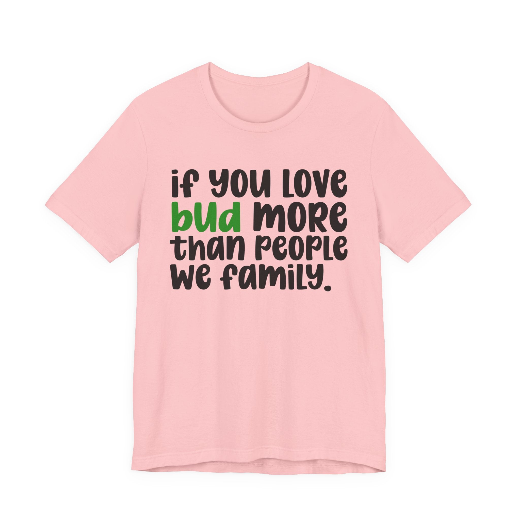 If You Love Bud More Than People We Family - T-Shirt