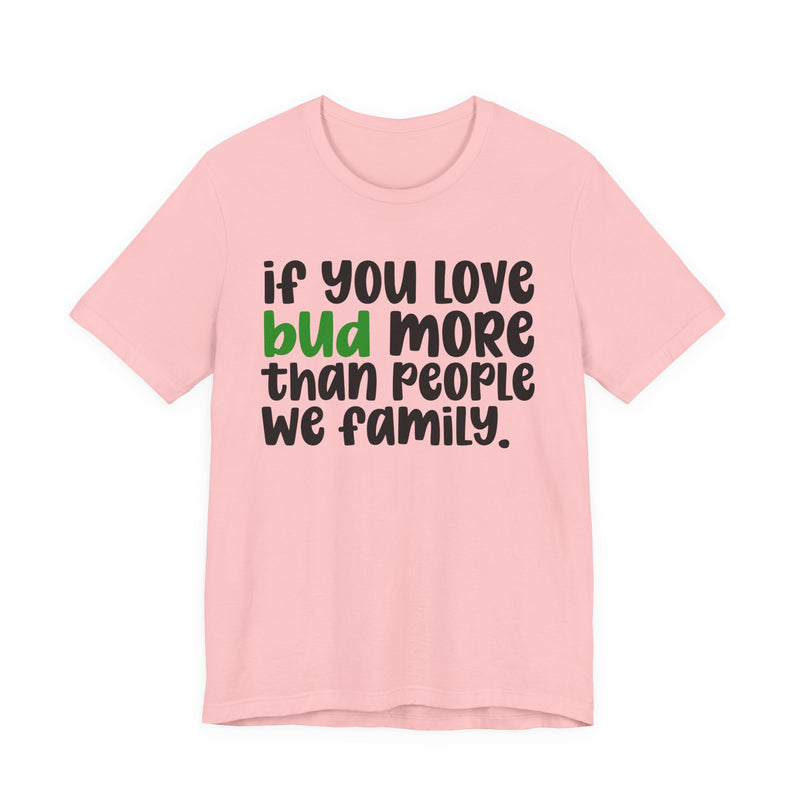 If You Love Bud More Than People We Family - T-Shirt