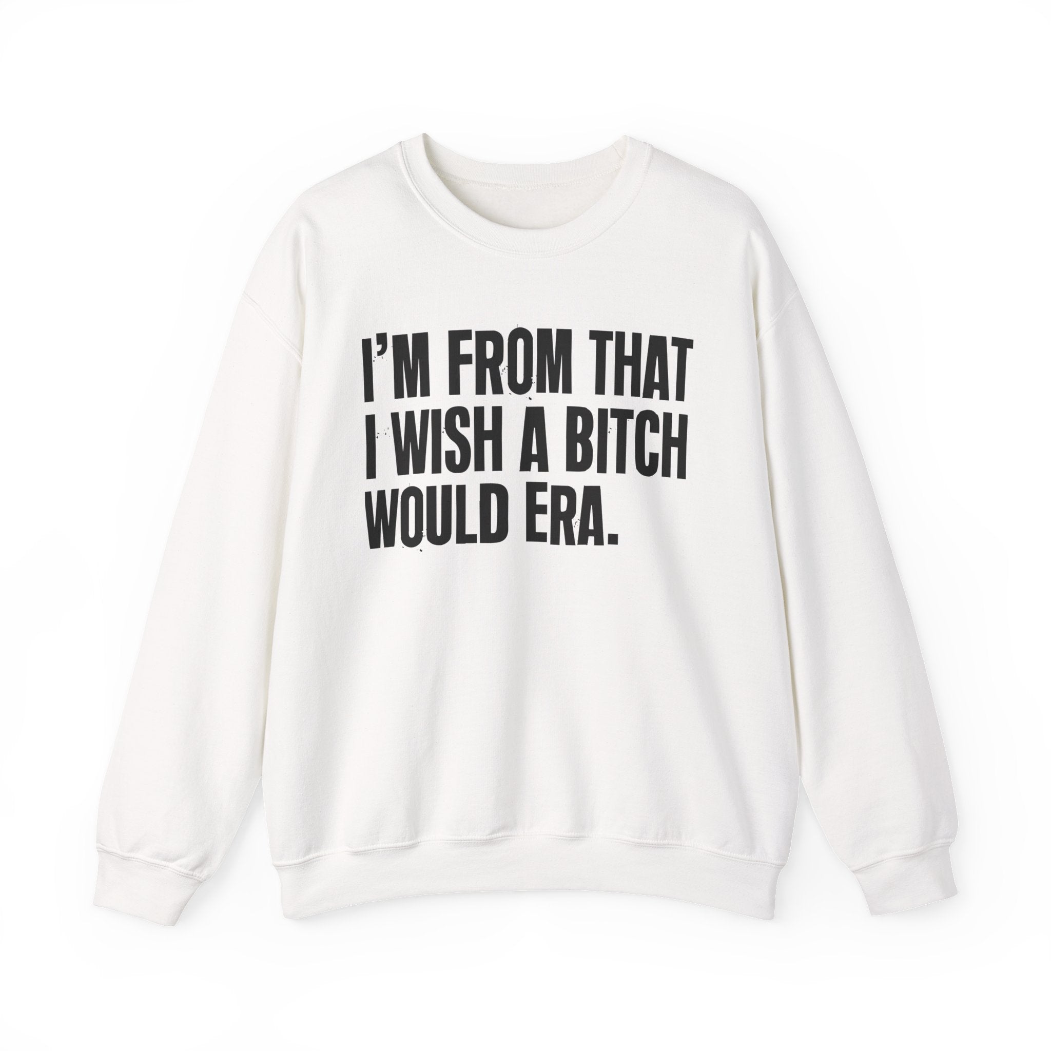 I'm From That I Wish A Bitch Would Era - Funny Growing Up Sweatshirt