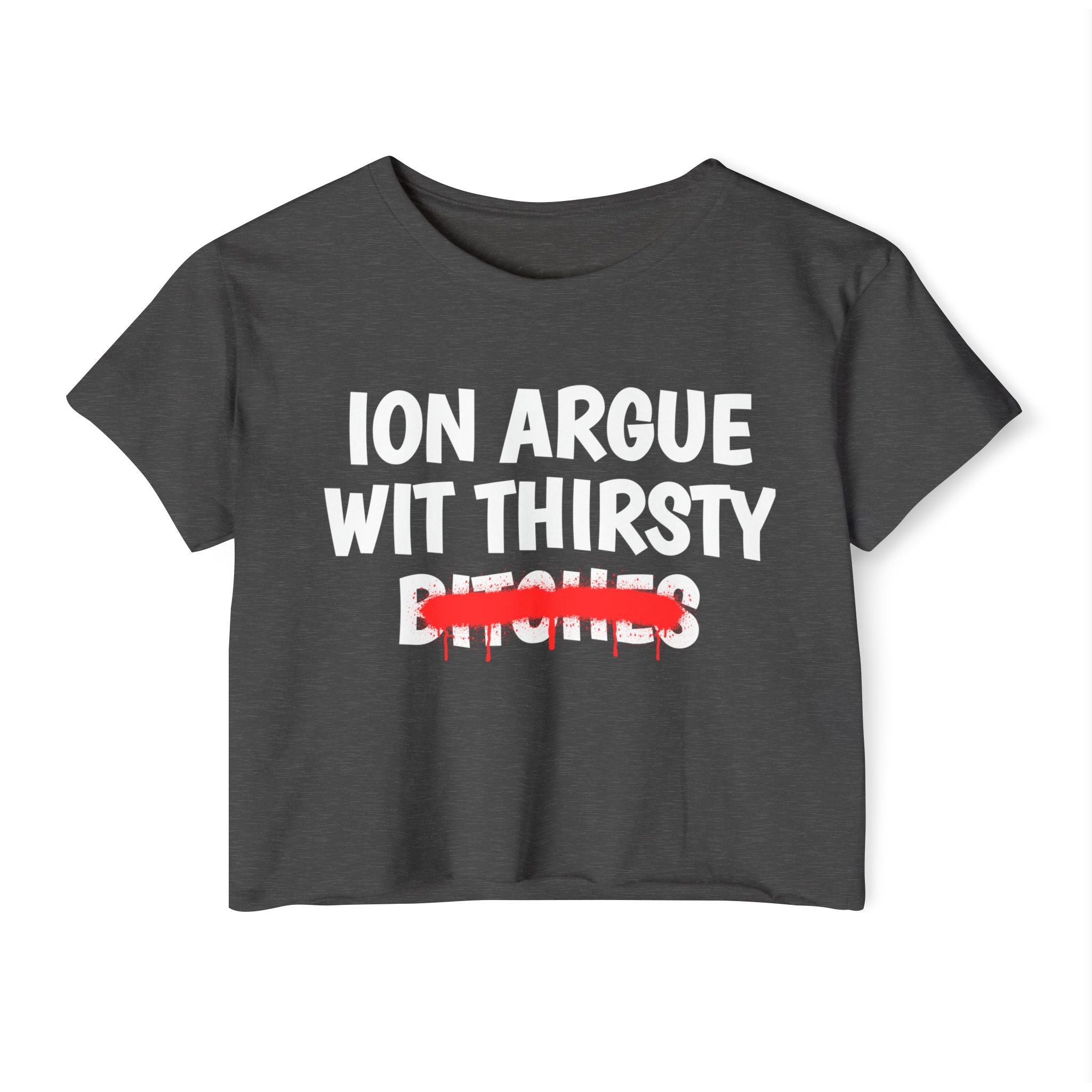 ION (I Don't) Argue With Thirsty Bitches — Funny Sassy Statement Crop Top