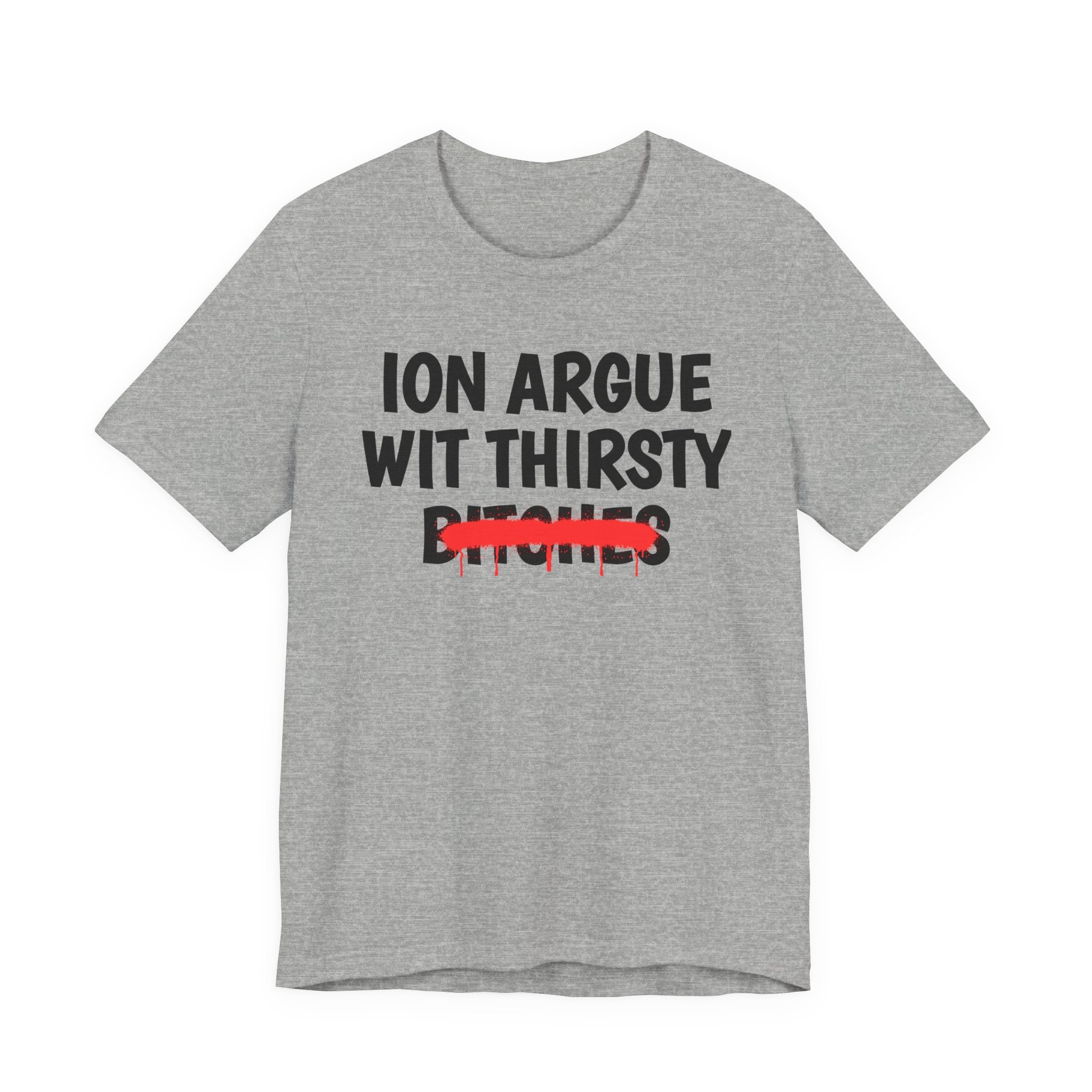 ION (I Don't) Argue With Thirsty Bitches - Funny Statement Tee Shirt