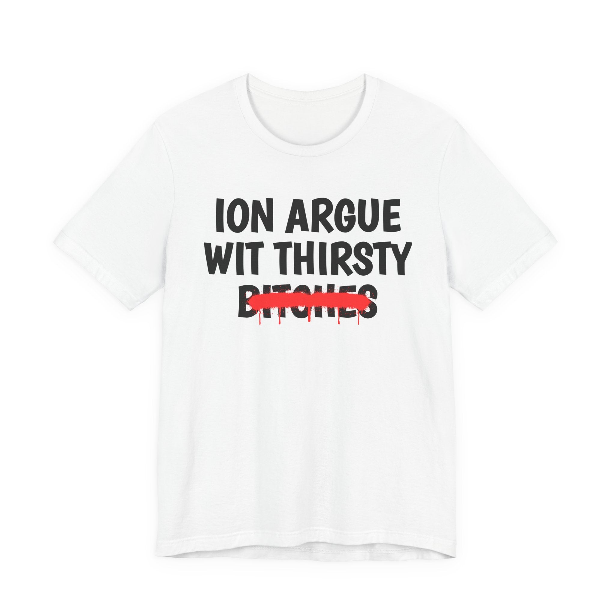 ION (I Don't) Argue With Thirsty Bitches — Funny Statement T-Shirt