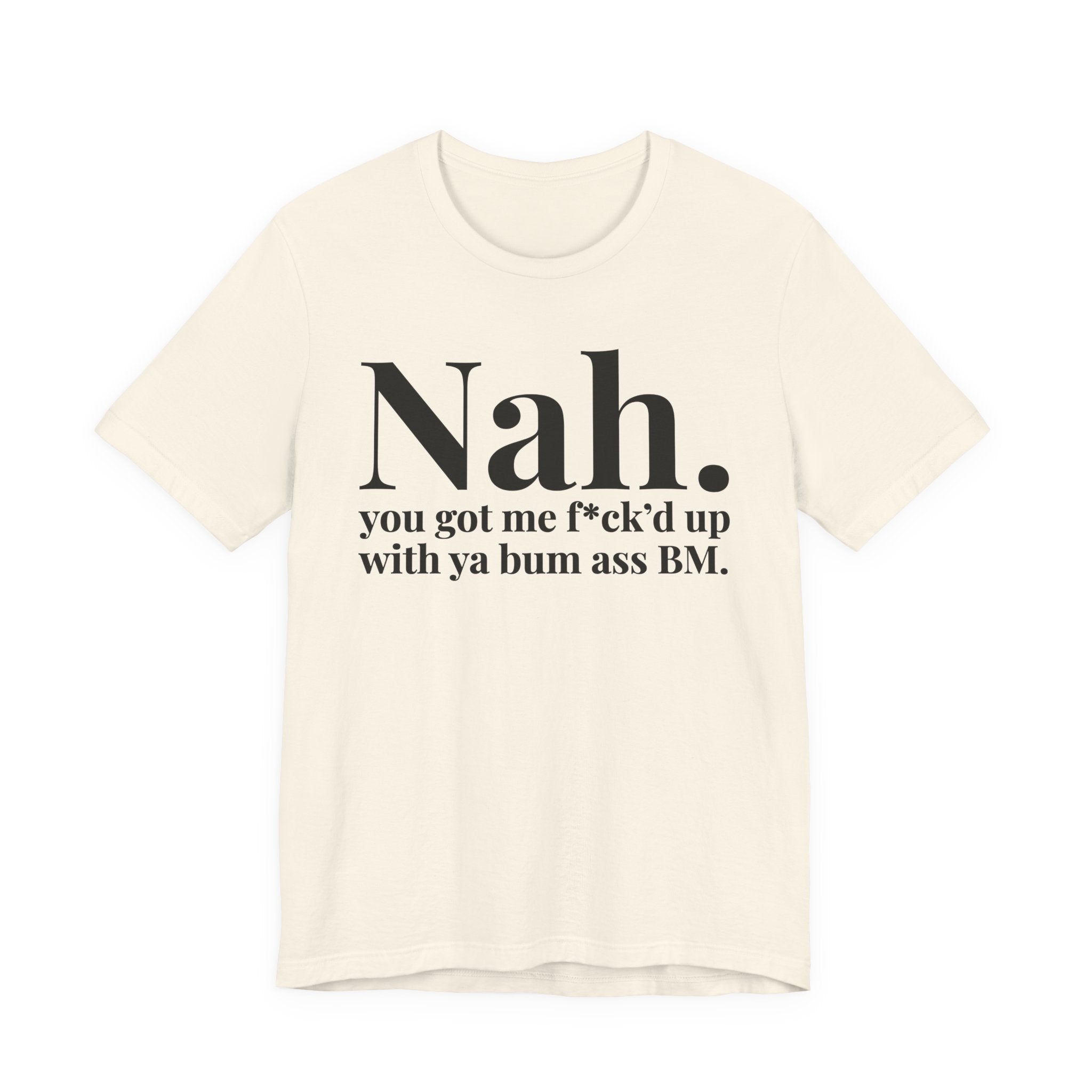 Nah You Got Me Fuck'd Up With Ya Bum Ass BM T-Shirt