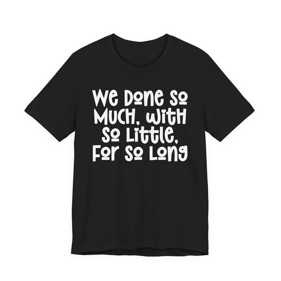 Black t-shirt with the white hand-lettered We Done So Much With So Little For So Long graphic, front view.