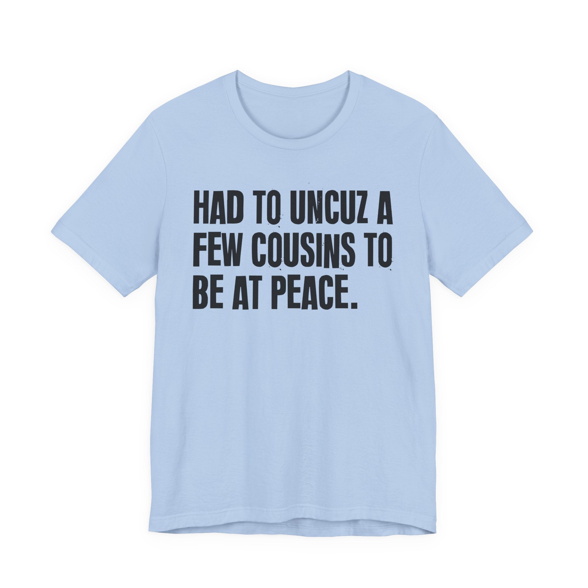 Had To Uncuz A Few Cousins To Be At Peace - Tee Shirt