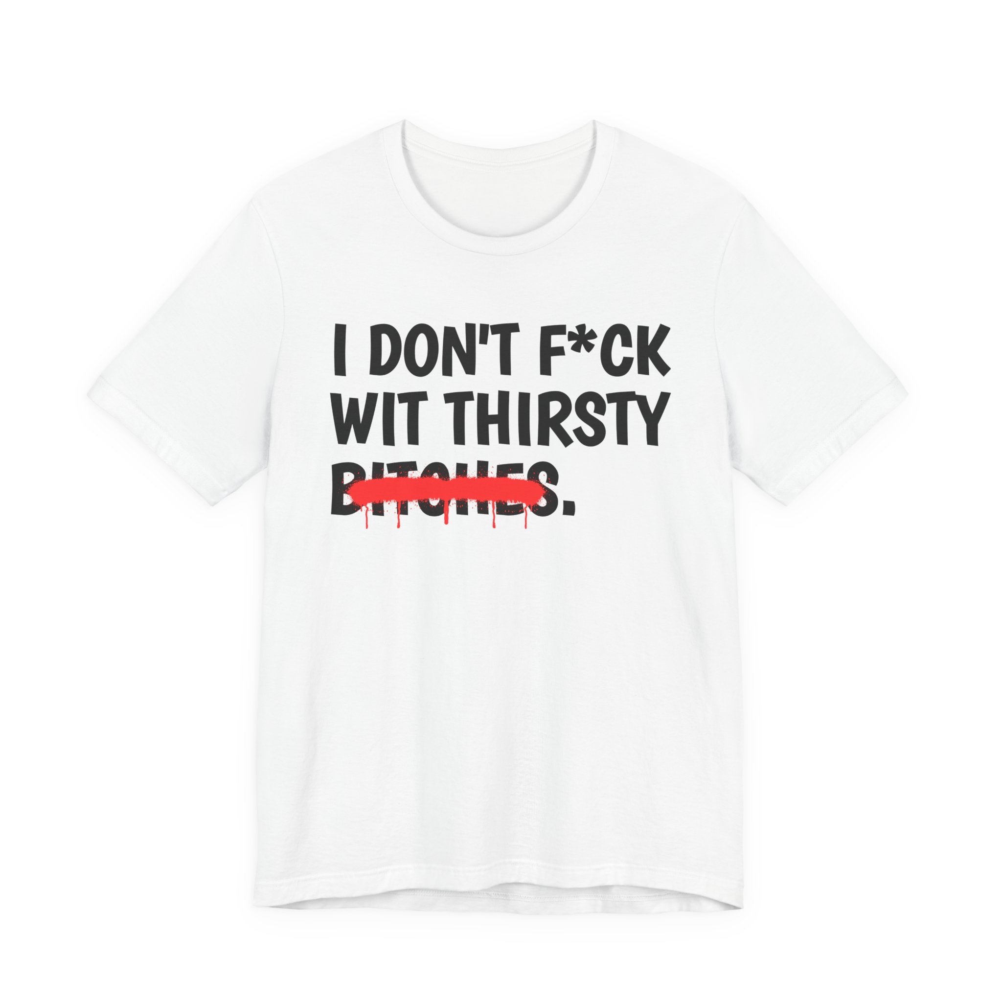 I Don't Fuck Wit Thirsty Bitches — Funny Sassy Statement T-Shirt