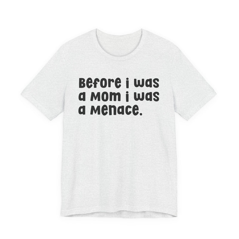 Before I Was A Mom I Was A Menace  — T-shirt
