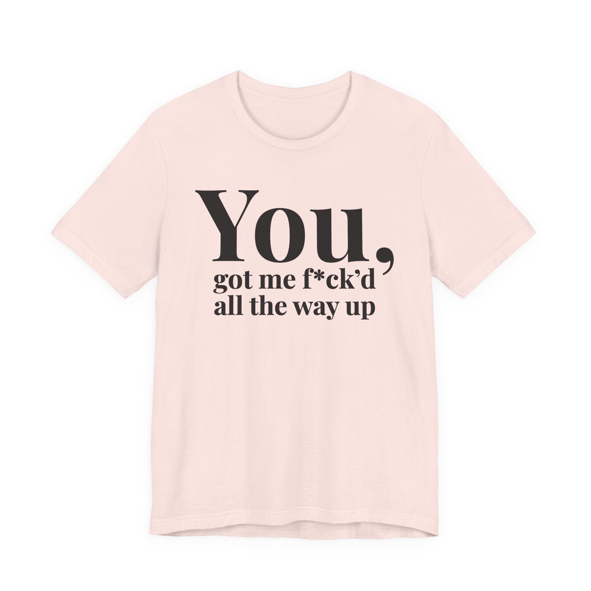 You Got Me Fuck'd All The Way Up — T-Shirt