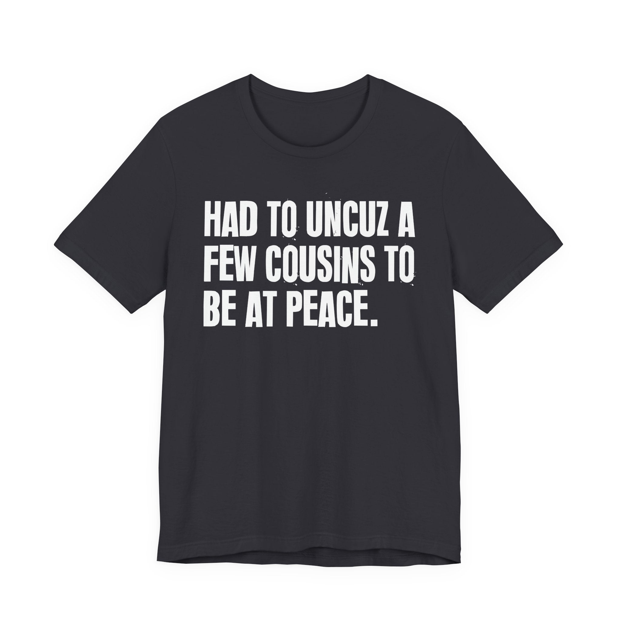 Had To Uncuz A Few Cousins To Be At Peace - Tee Shirt