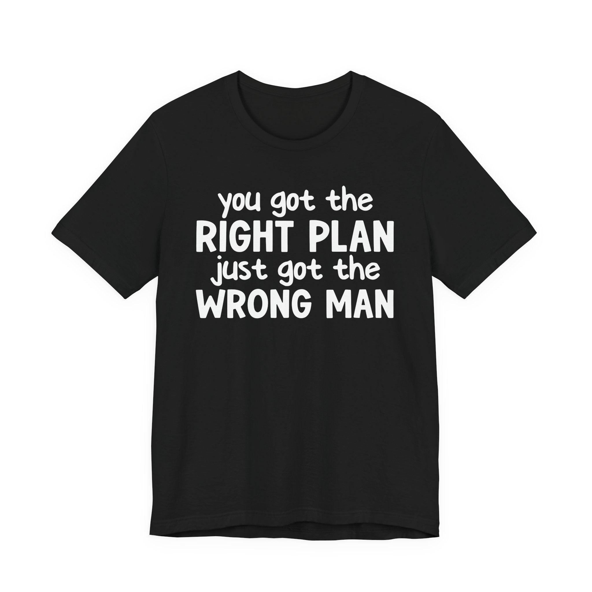 You Got The Right Plan Just Got The Wrong Man - Tee Shirt