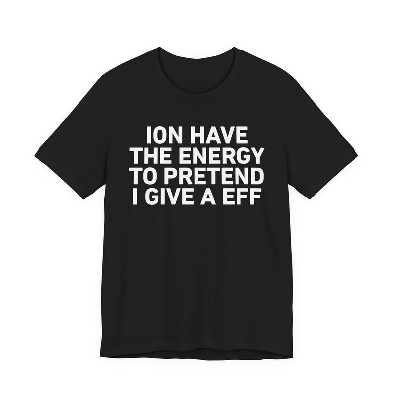 I Don’t Have the Energy to Pretend I Give A EFF - Funny Energy Statement T-Shirt