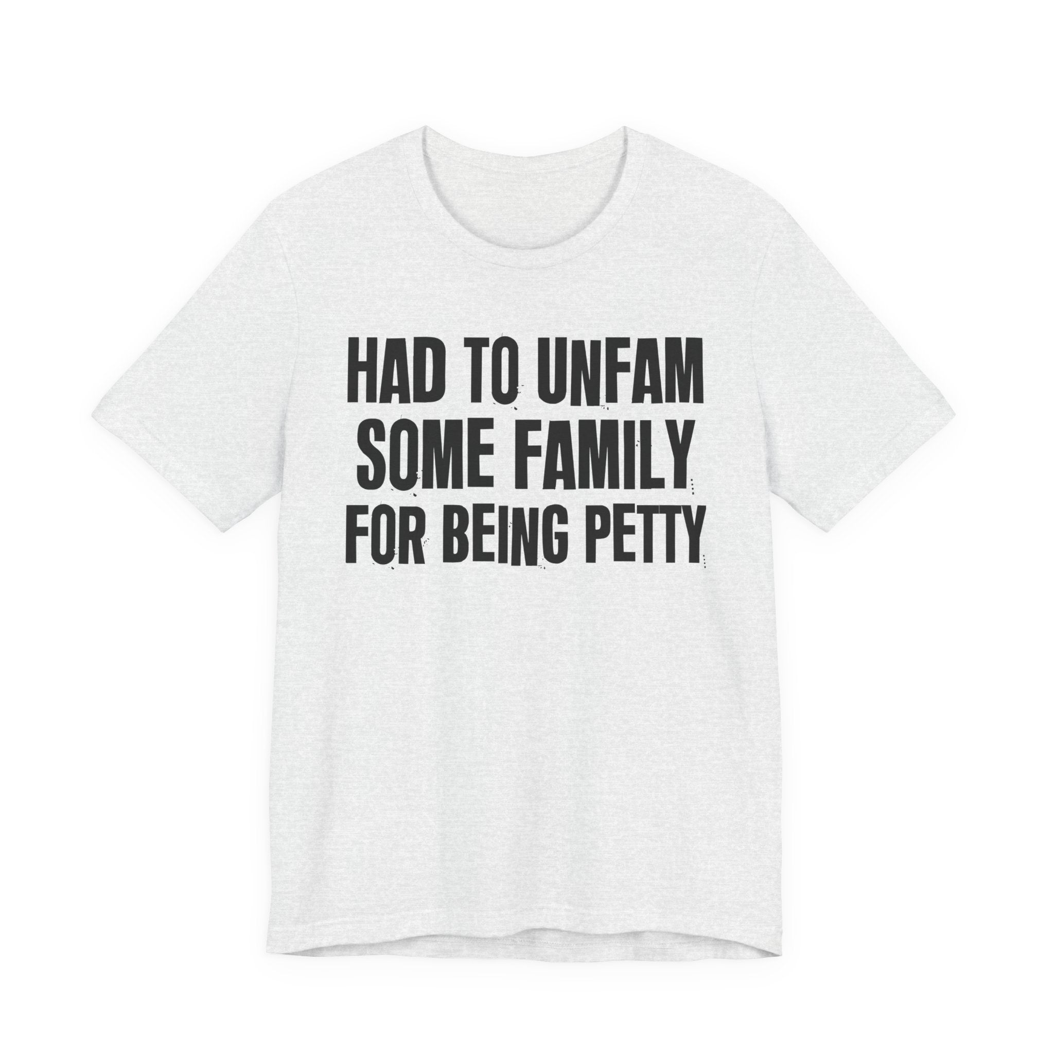 Had to Unfam Some Family For Being Petty - Humorous Quote Shirt