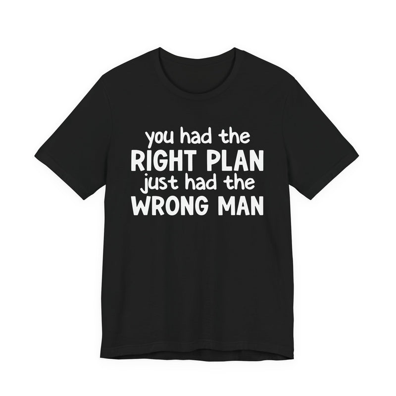 You Had The Right Plan Just Had The Wrong Man - T-Shirt