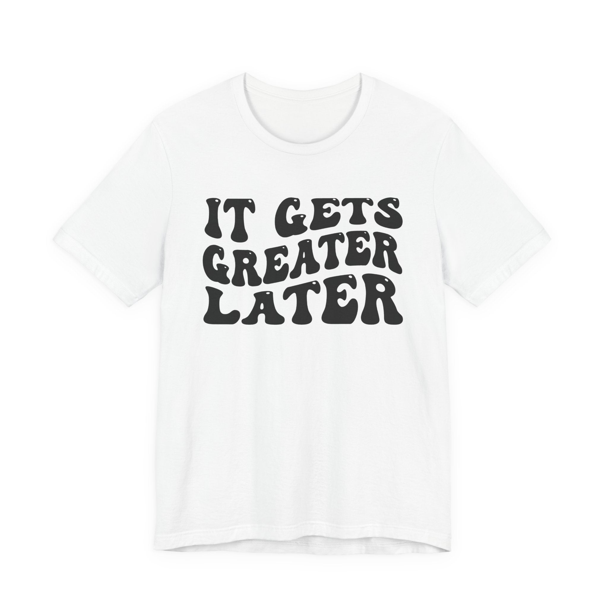 It gets Greater Later T-Shirt