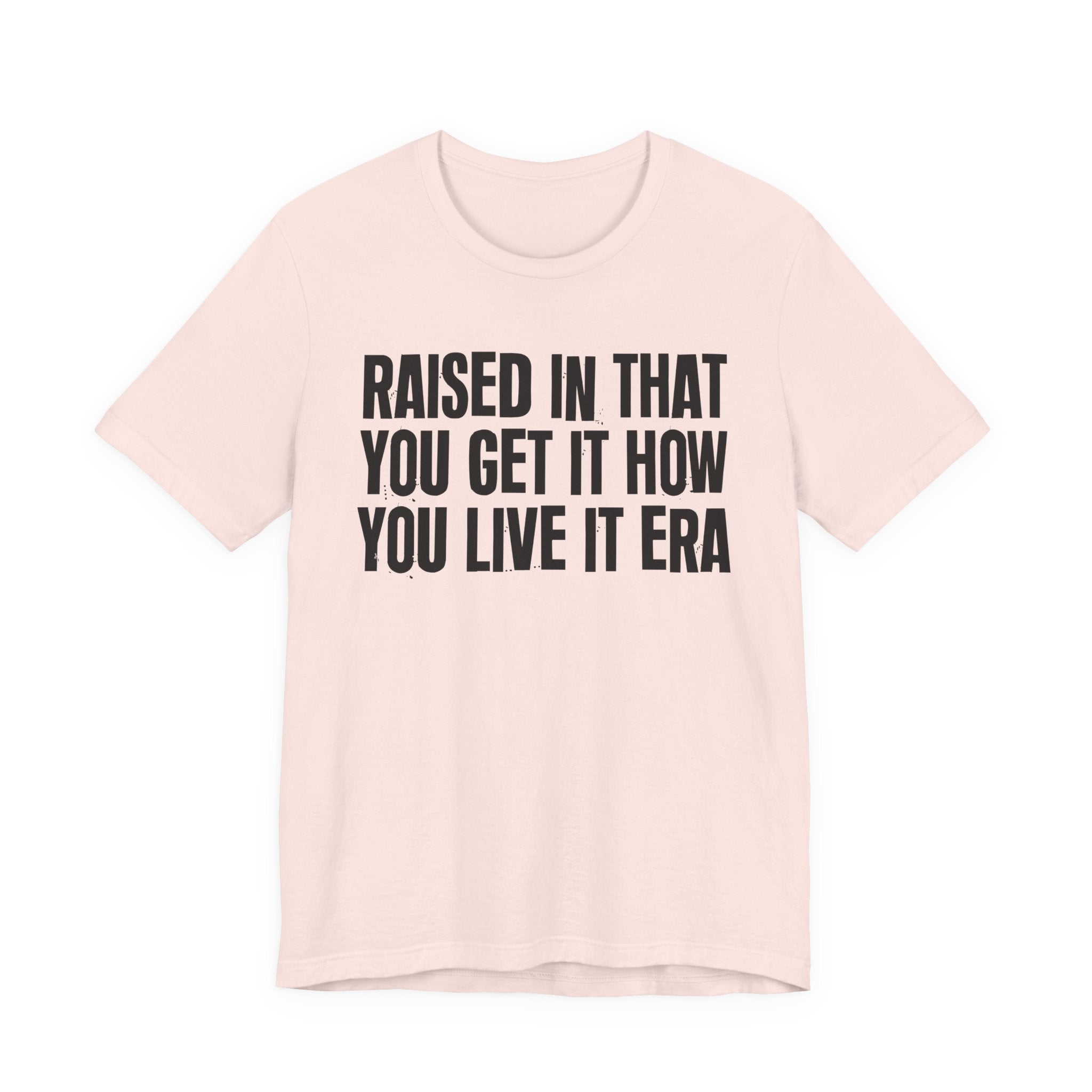 Raised In That You Get It How You Live It Era - Funny Back In The Day Statement Tee Shirt