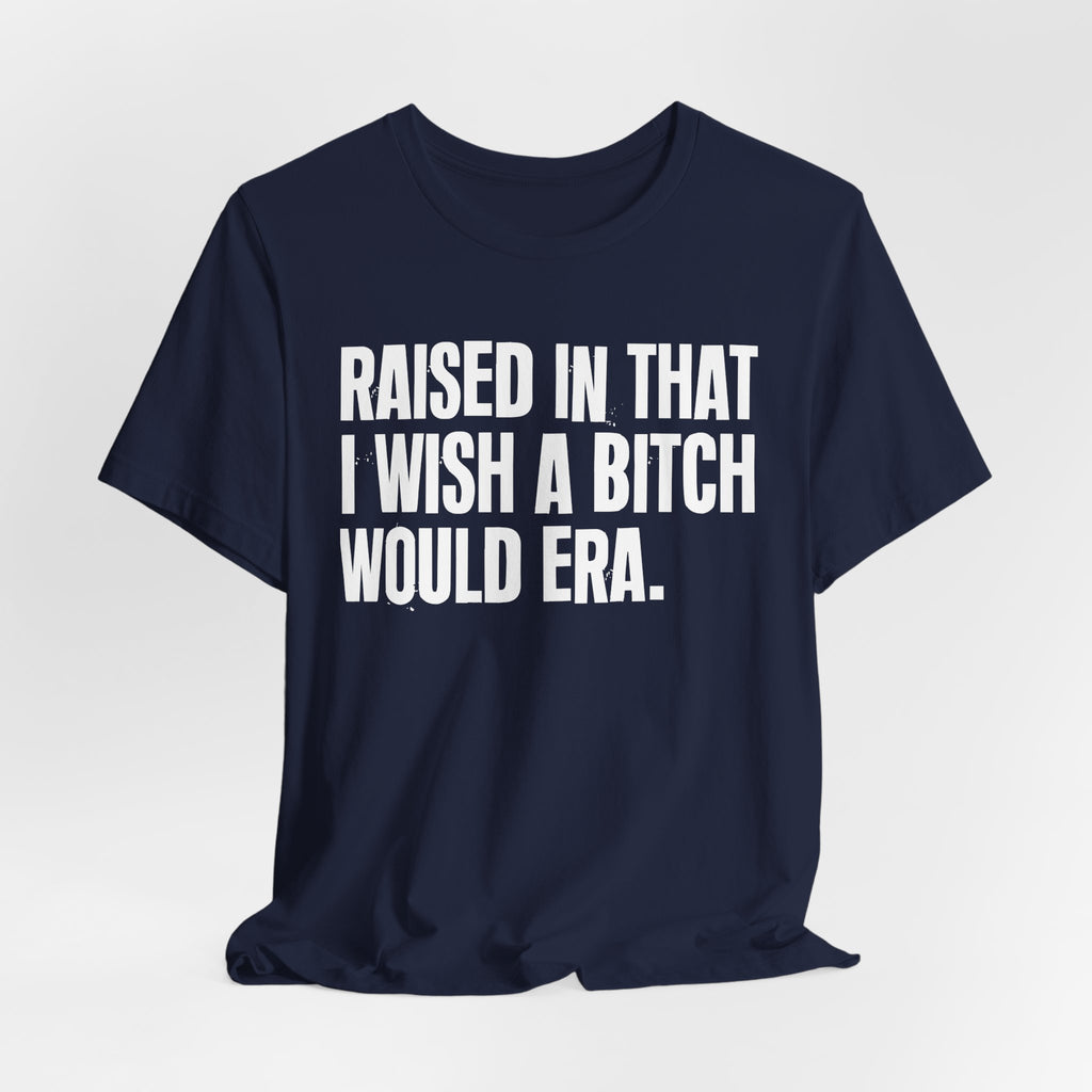 Raised In That I Wish A Bitch Would Era - Funny Back In The Day Statement Tee Shirt