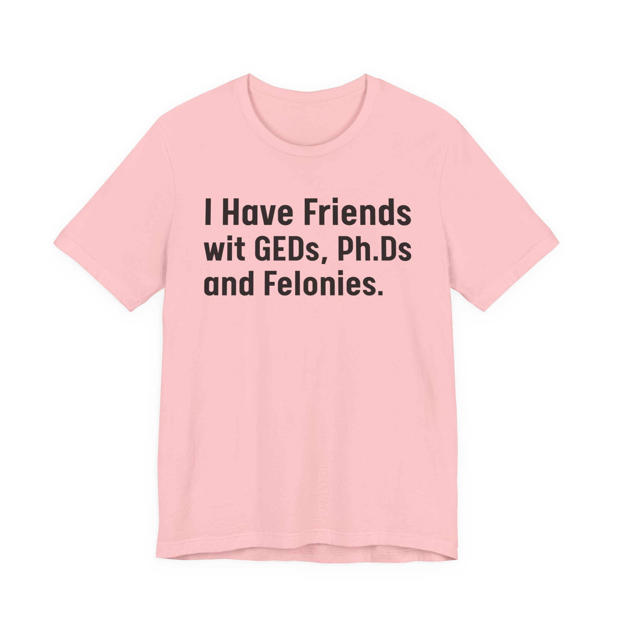 I Have Friends wit GEDs, Ph.Ds and Felonies - Tee Shirt