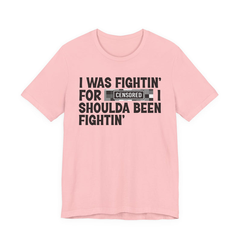 I Was Fightin' For [Censored] I Shoulda Been Fightin' - T-Shirt