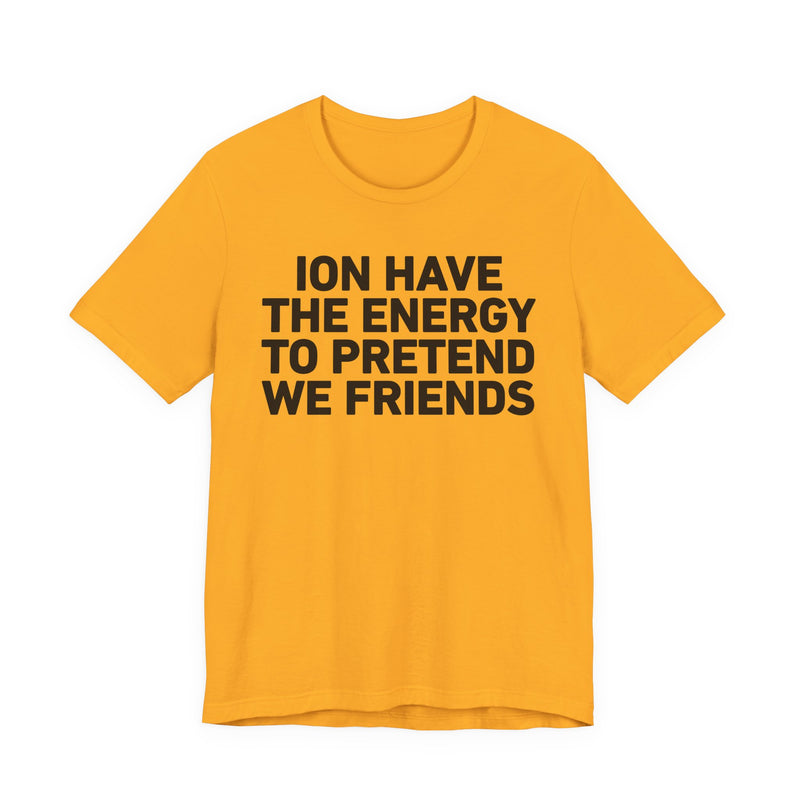 I Don’t Have the Energy to Pretend We Friends - Funny Energy Statement T-Shirt
