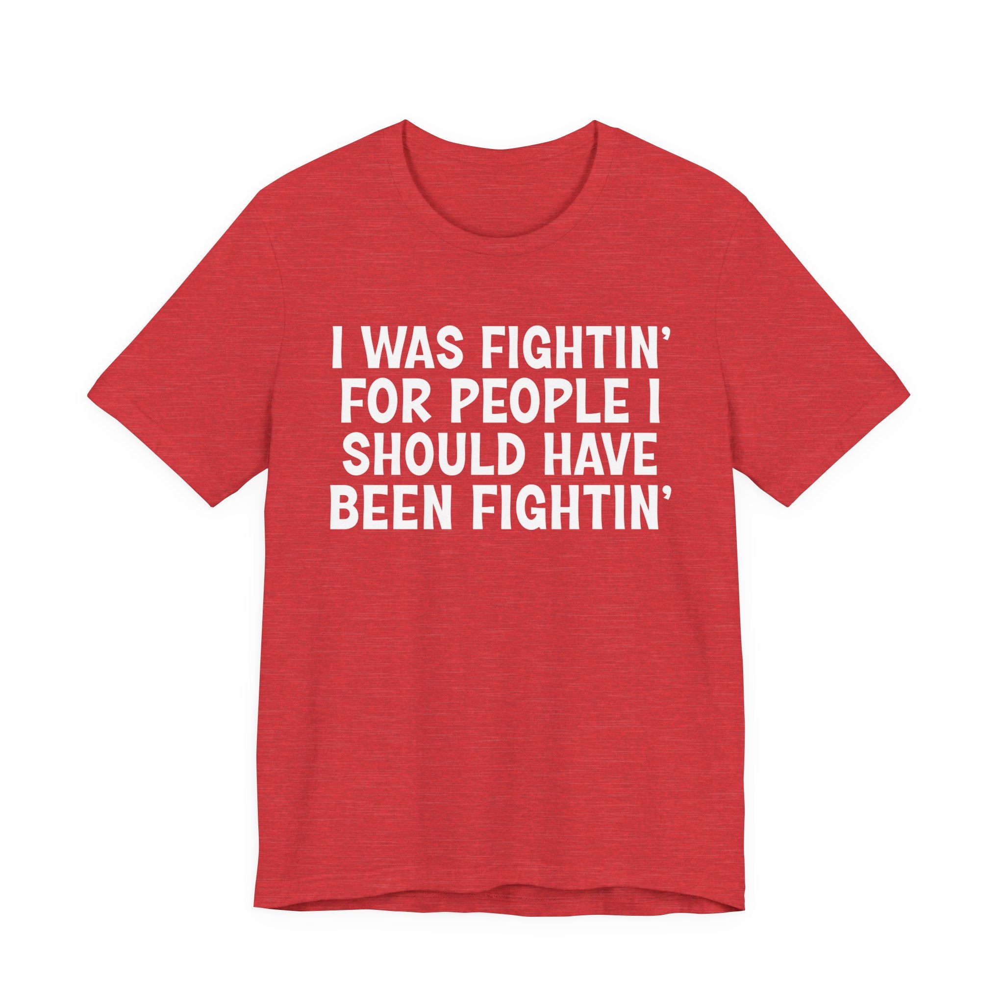 I Was Fightin' For People I Should Have Been Fightin' - Funny Scary Quote Tee