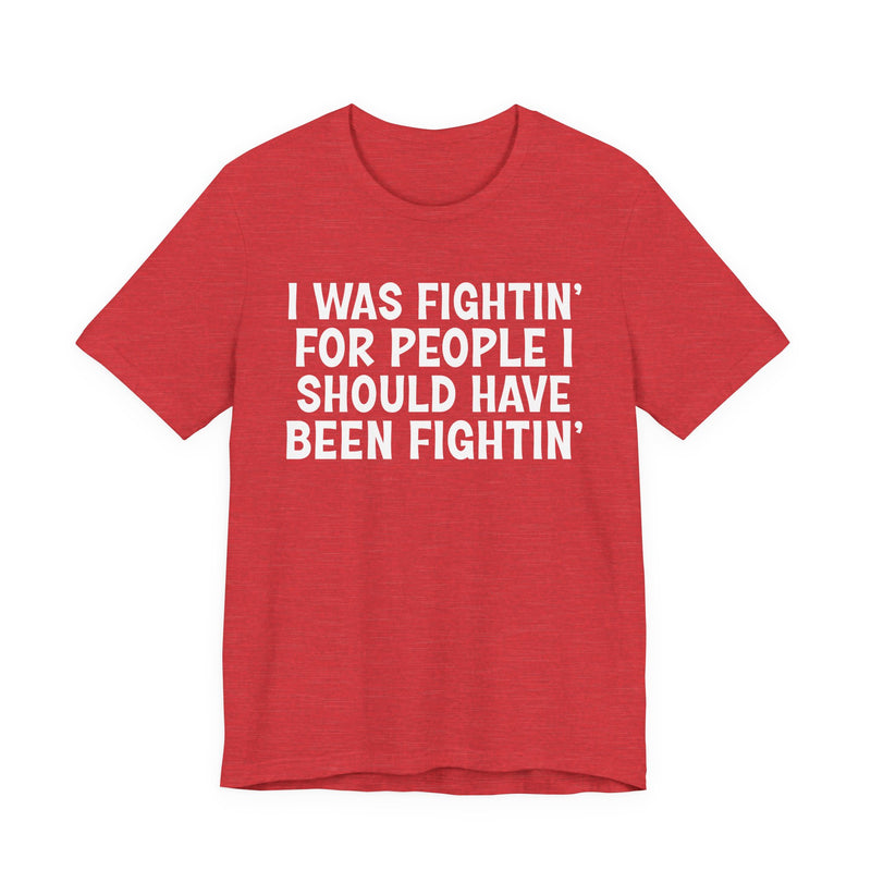 I Was Fightin' For People I Should Have Been Fightin' - T-Shirt
