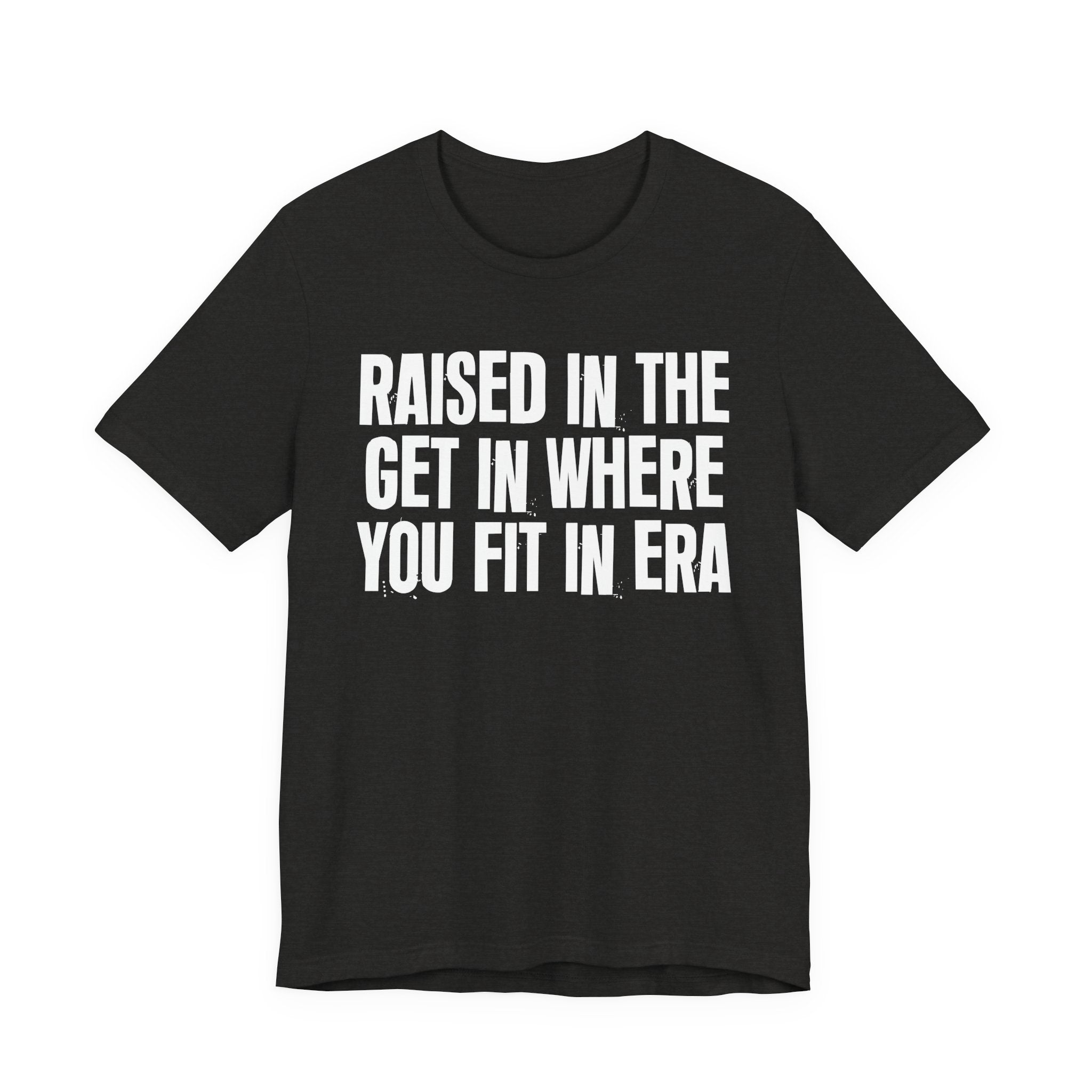 Raised In The Get In Where You Fit In Era - Funny Back In The Day Statement Tee Shirt