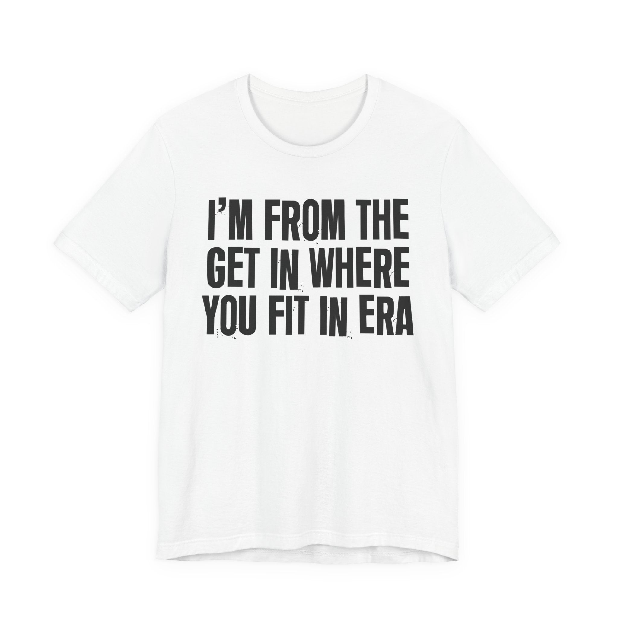 I'm From The Get In Where You Fit In Era - Funny Growing Up Tee