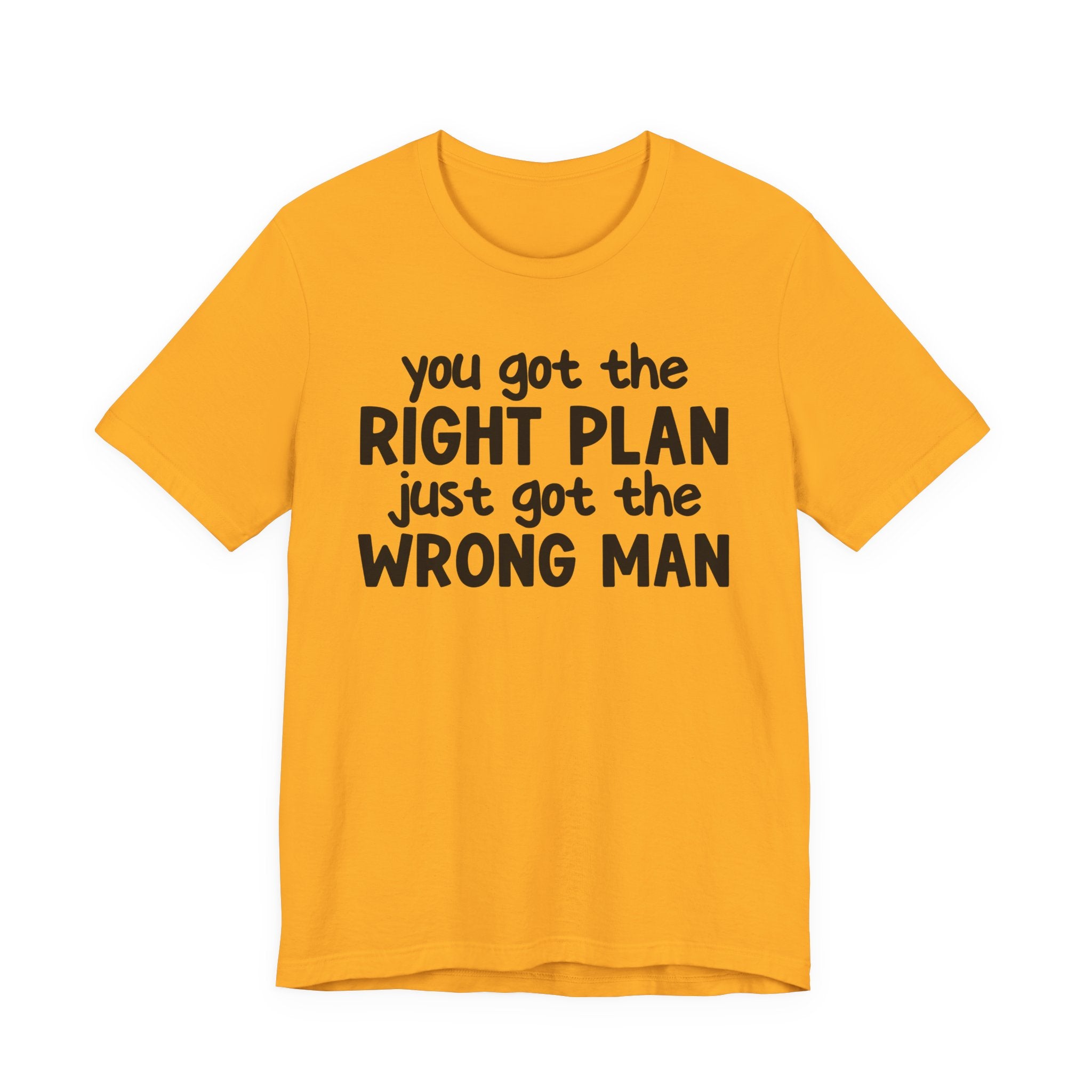 You Got The Right Plan Just Got The Wrong Man - Tee Shirt