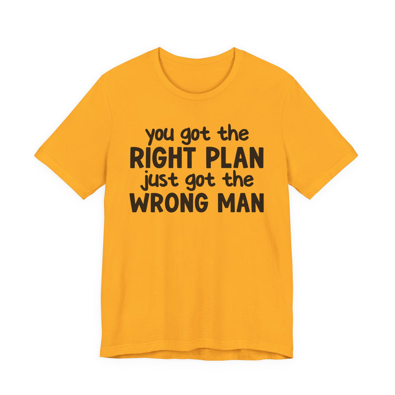 You Got The Right Plan Just Got The Wrong Man - T-Shirt