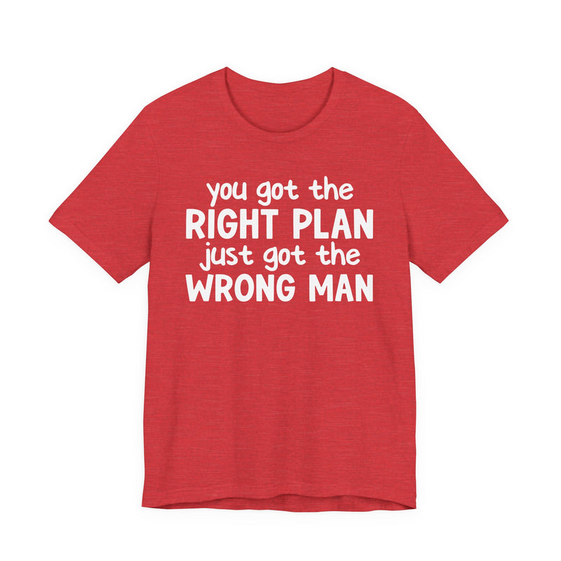 You Got The Right Plan Just Got The Wrong Man - T-Shirt