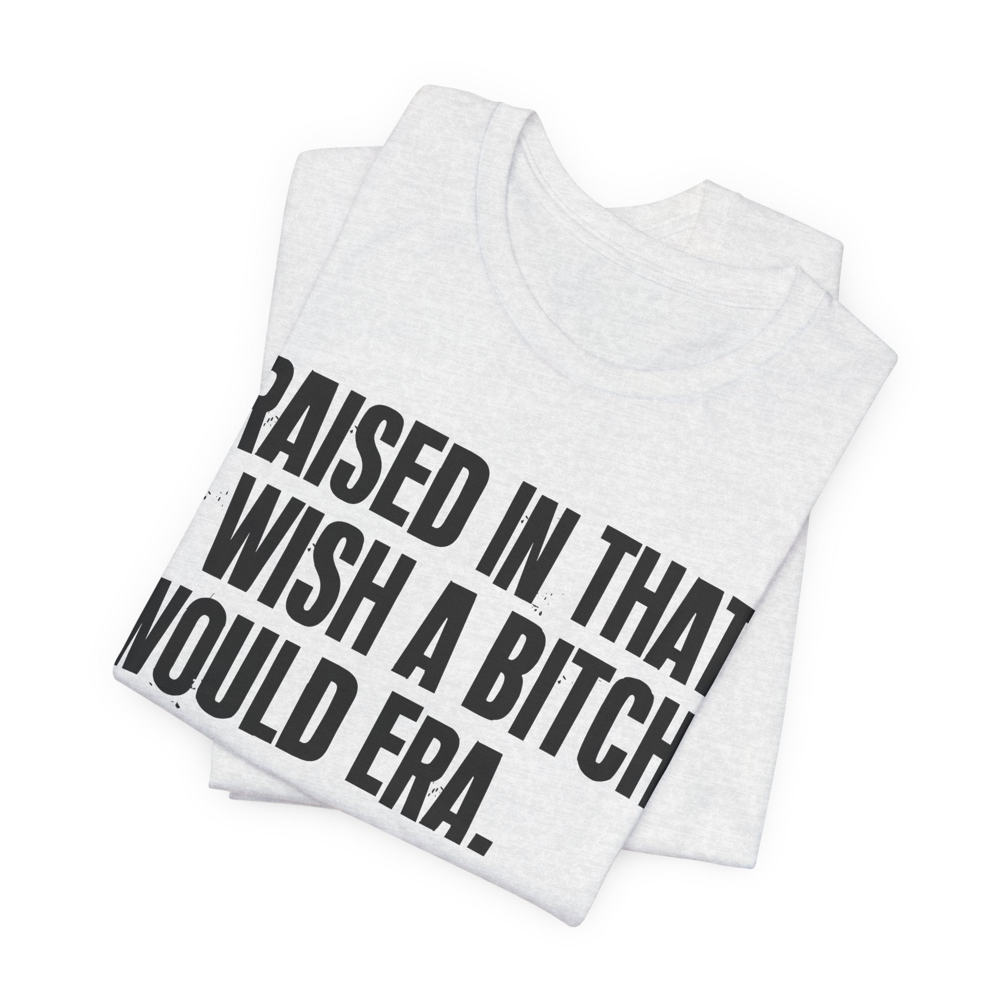 Raised In That I Wish A Bitch Would Era - Funny Back In The Day Statement Tee Shirt