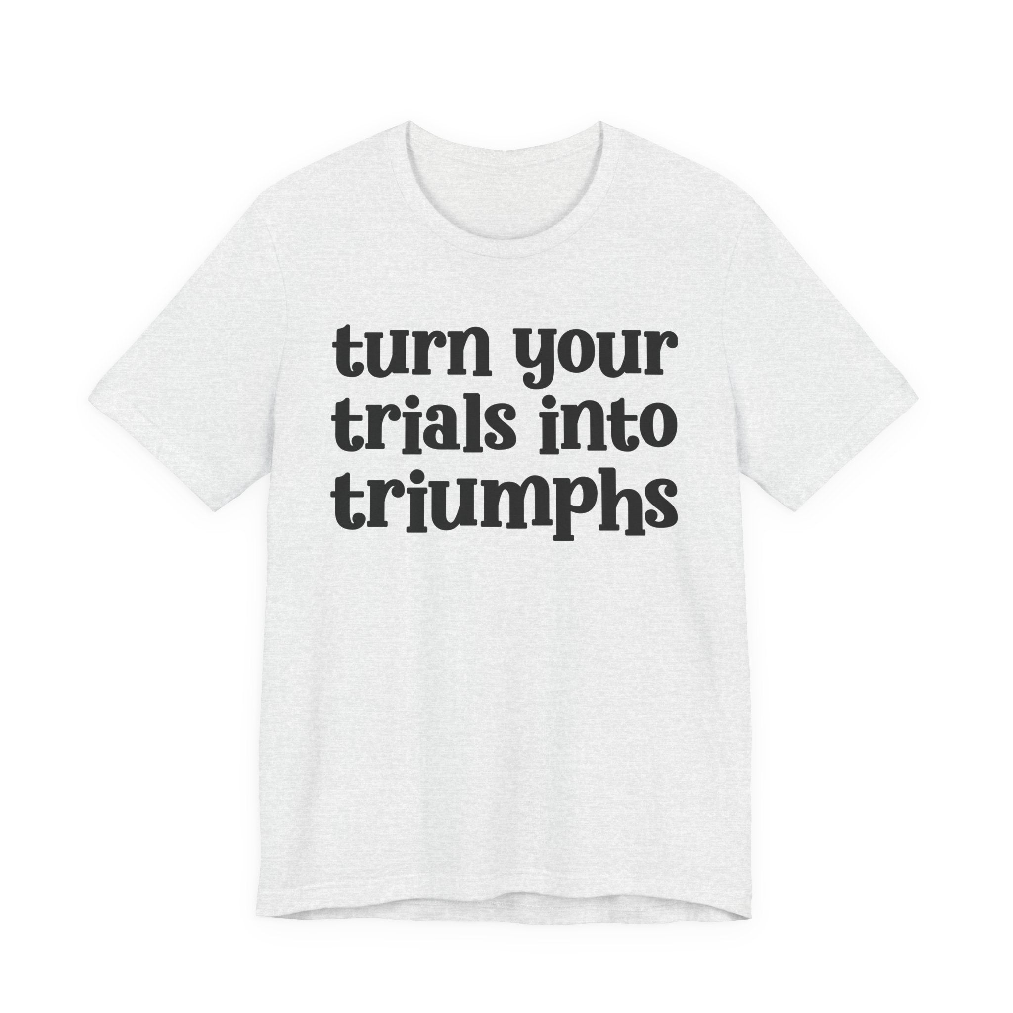 Turn Your Trials Into Triumphs  - Inspirational Tee Shirt