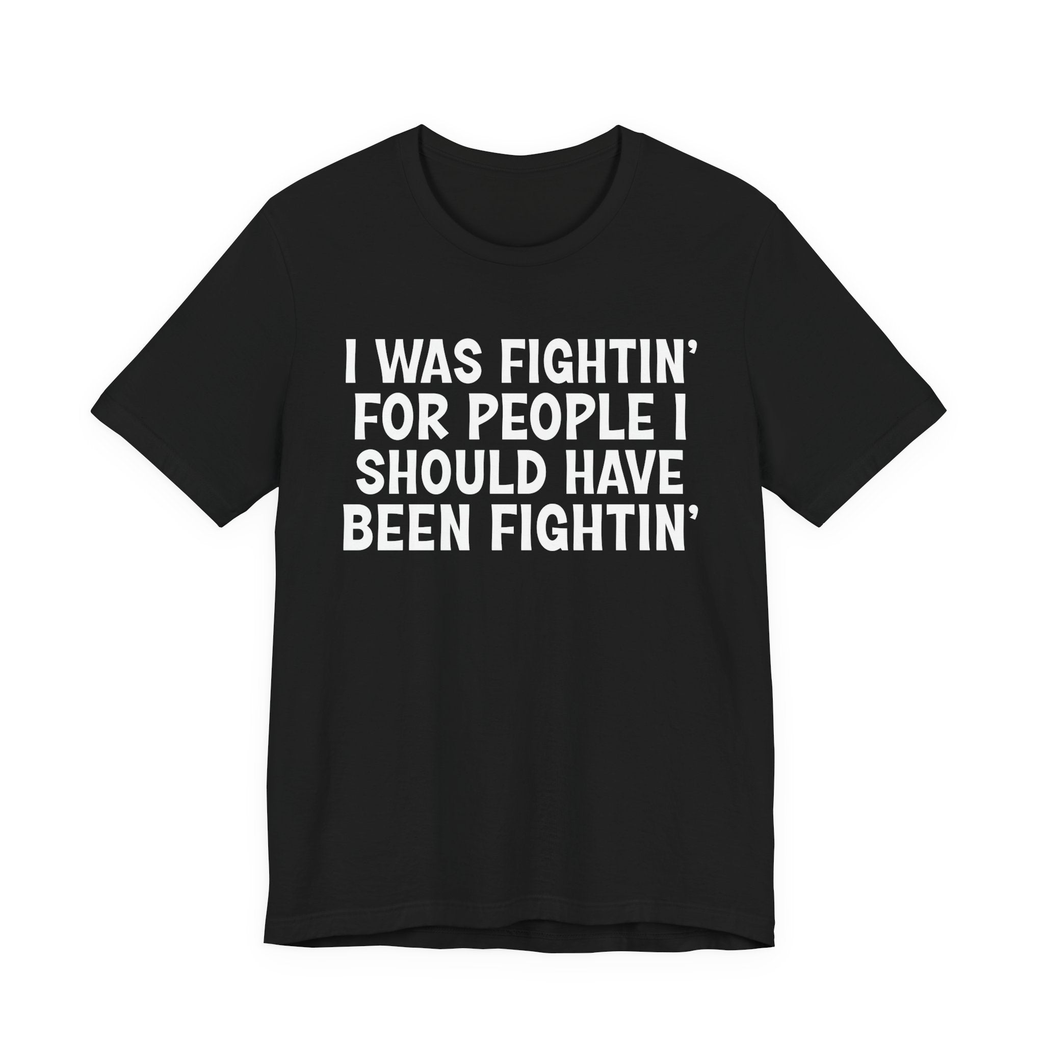 I Was Fightin' For People I Should Have Been Fightin' - Funny Scary Quote Tee