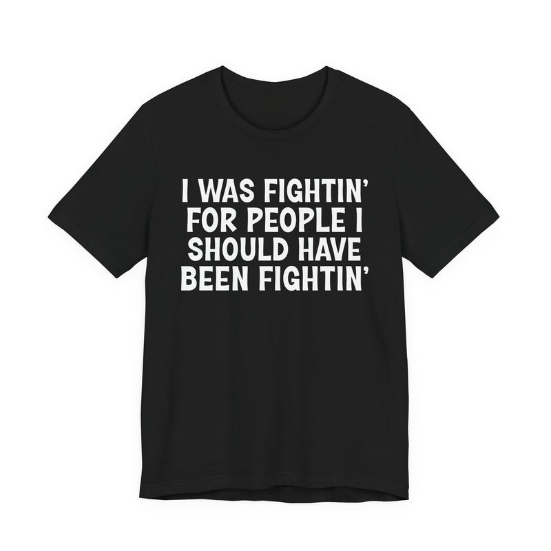 I Was Fightin' For People I Should Have Been Fightin' - T-Shirt