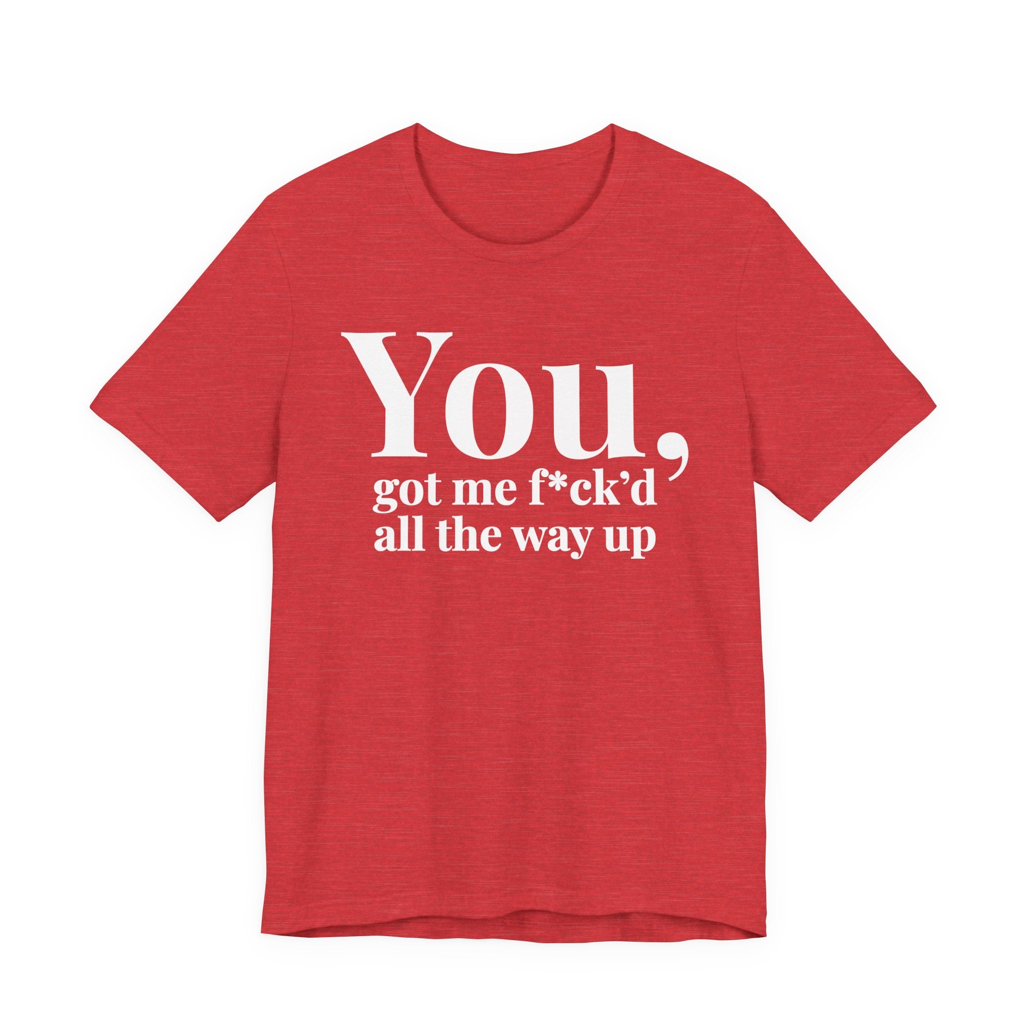 You Got Me Fuck'd All The Way Up — T-Shirt
