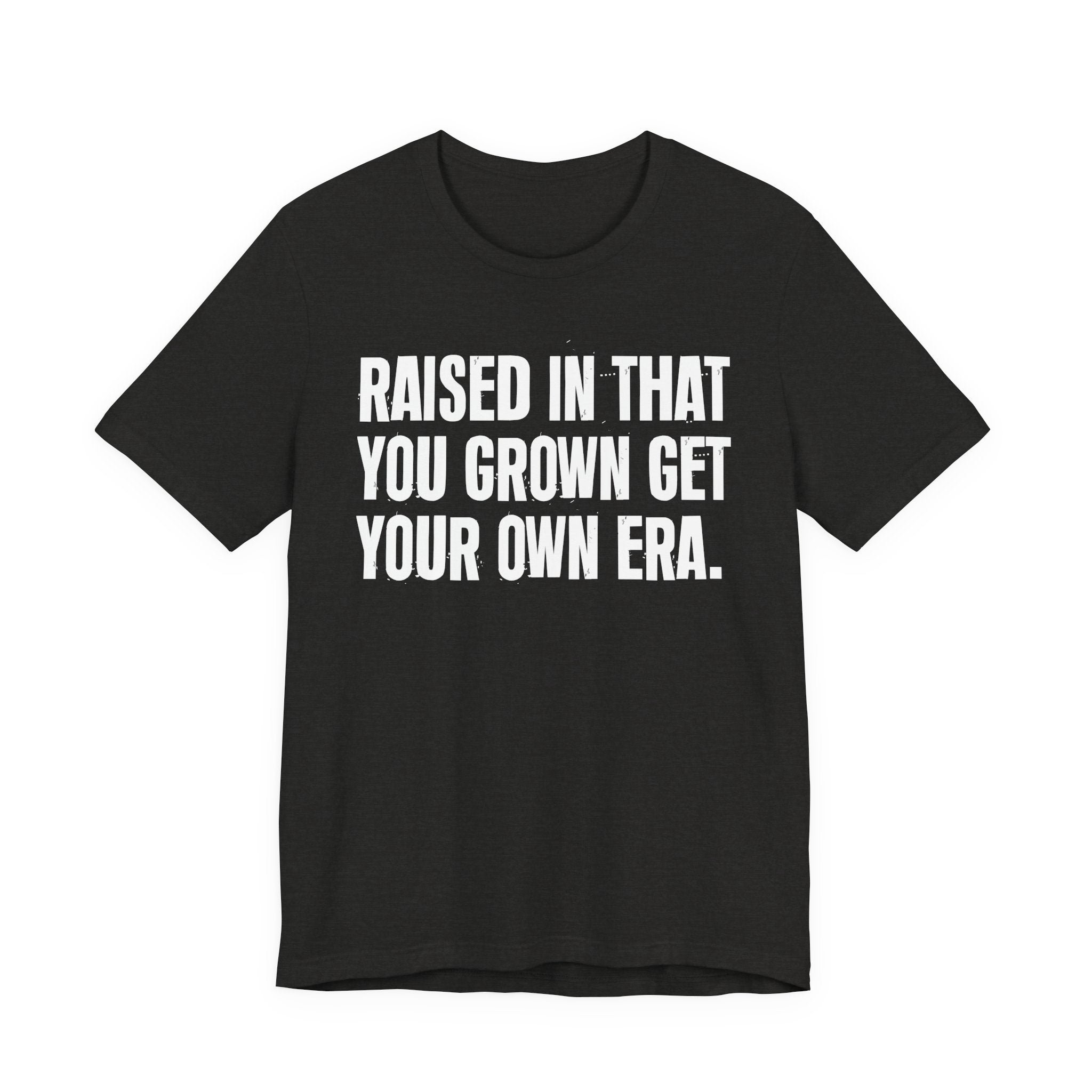 Raised In That You Grown Get Your Own Era - Funny Back In The Days T-Shirt