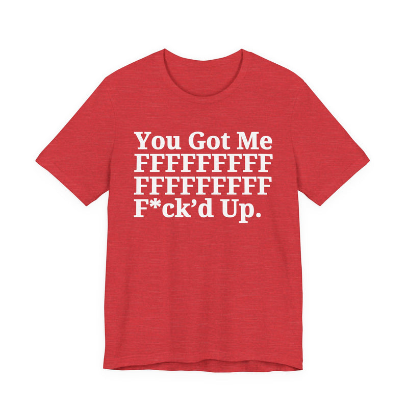 You Got Me FFFFFFFFFFFFFFFFFF Fuck'd Up - T-Shirt