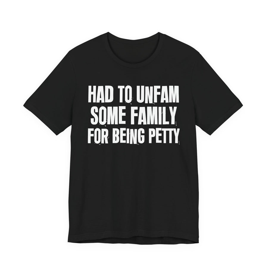 Black T-shirt with the "HAD TO UNFAM SOME FAMILY FOR BEING PETTY" graphic, front view.
