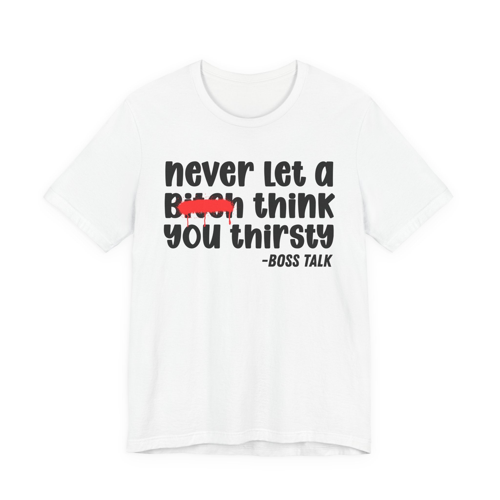 Never Let A Bitch Think You Thirsty - Money Talk Tee Shirt