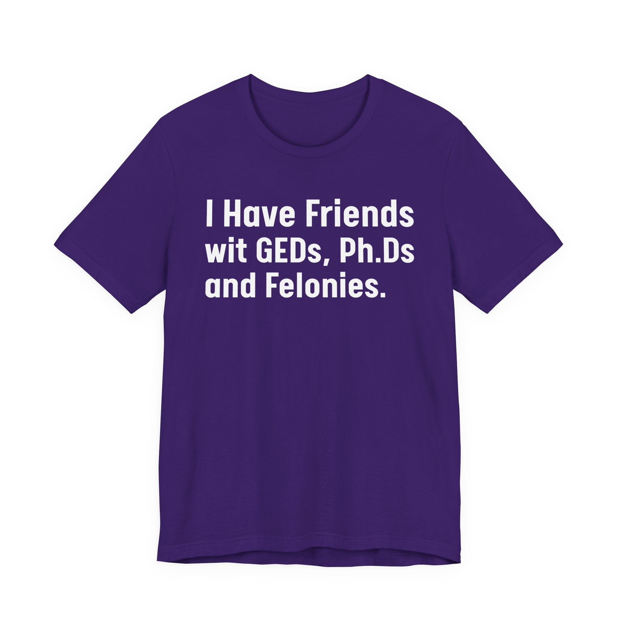 I Have Friends wit GEDs, Ph.Ds and Felonies - Tee Shirt