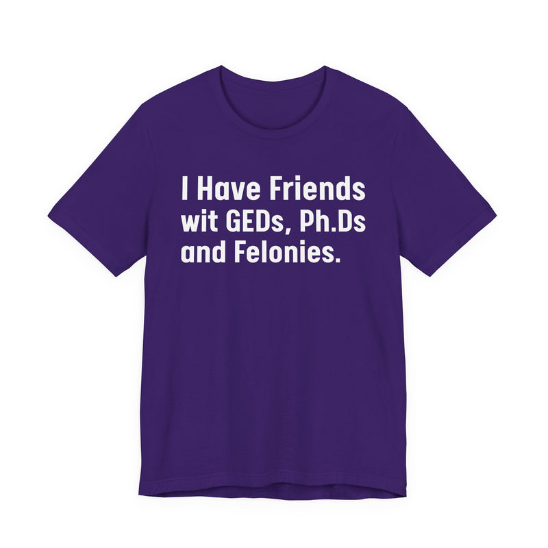 I Have Friends wit GEDs, Ph.Ds and Felonies - T-Shirt