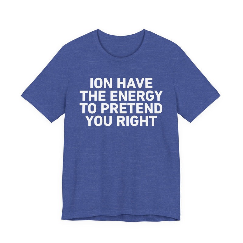 I Don’t Have the Energy to Pretend You Right- Funny Energy Statement T-Shirt