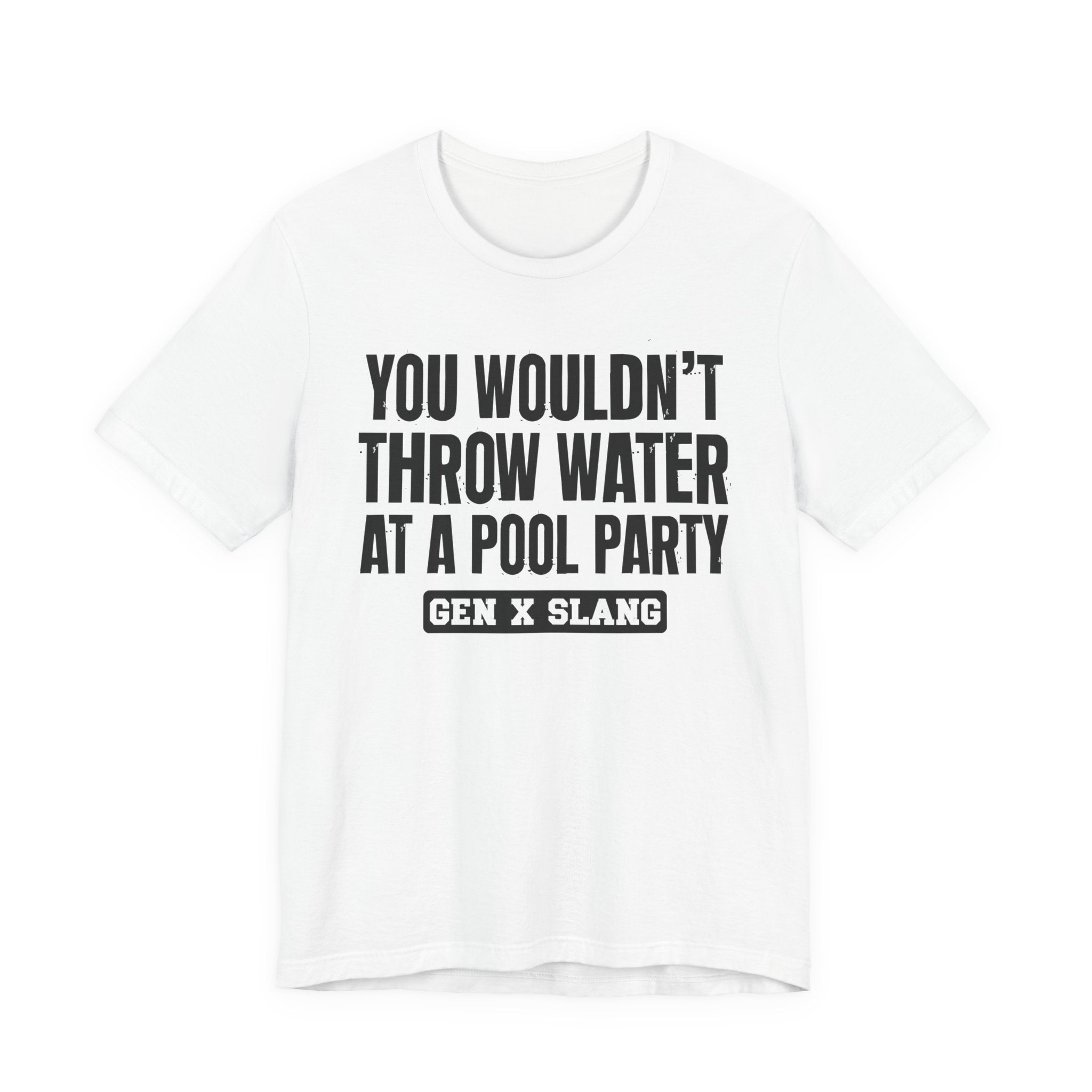 Gen X Slang T-Shirt - You Wouldn't Throw Water at a Pool Party - Retro Humor Tee