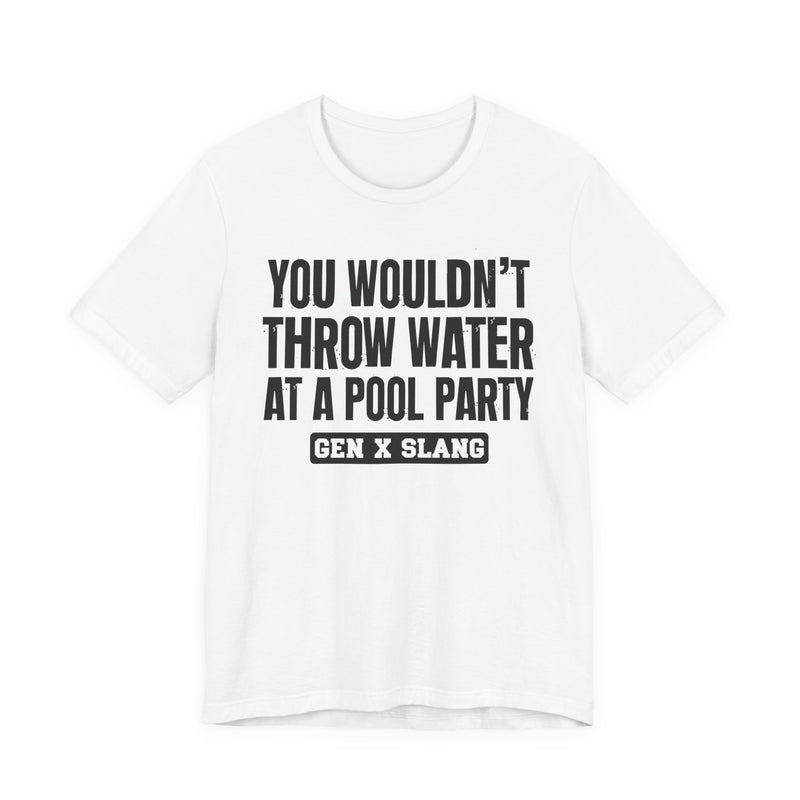 Gen X Slang T-Shirt — You Wouldn't Throw Water at a Pool Party — Retro Humor T-Shirt